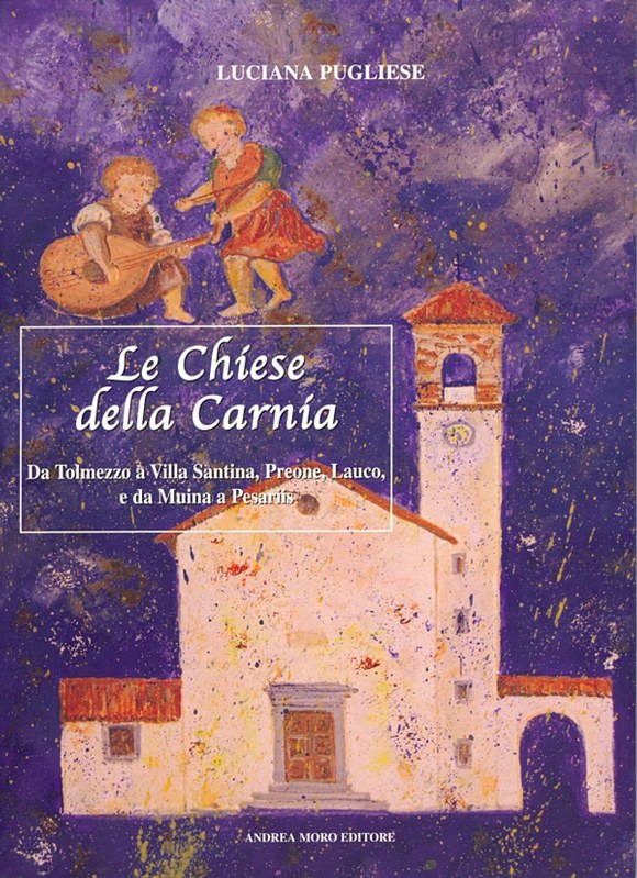 Le chiese della Carnia. Da Tolmezzo a Villa Santina, Preone, Lauco, e da Muina a Pesariis