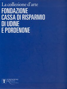 La collezione d'arte della Fondazione Cassa di Risparmio di Udine e Pordenone