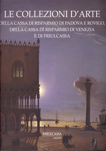 Le collezioni d'Arte della Cassa di Risparmio di Padova e Rovigo, della Cassa di Risparmio di Venezia e di Friulcassa