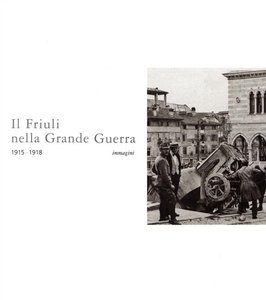 Il Friuli nella Grande Guerra. Immagini. 1915 - 1918 